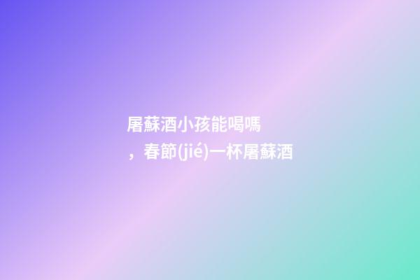 屠蘇酒小孩能喝嗎，春節(jié)一杯屠蘇酒-第1張-觀點-玄機派
